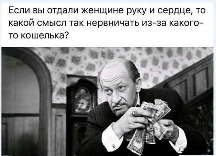 Если вы отдали женщине руку и сердце то какой смысл так нервничать из за какого то кошелька