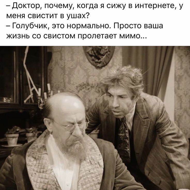 Доктор почему когда я сижу в интернете у меня свистит в ушах Голубчик это нормально Просто ваша жизнь со свистом пролетает мимо