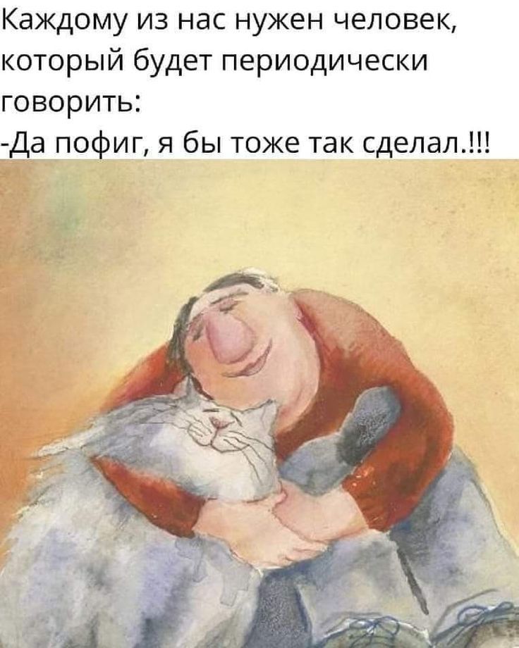 Каждому из нас нужен человек который будет периодически говорить дд пофиг я бы тоже так сделал