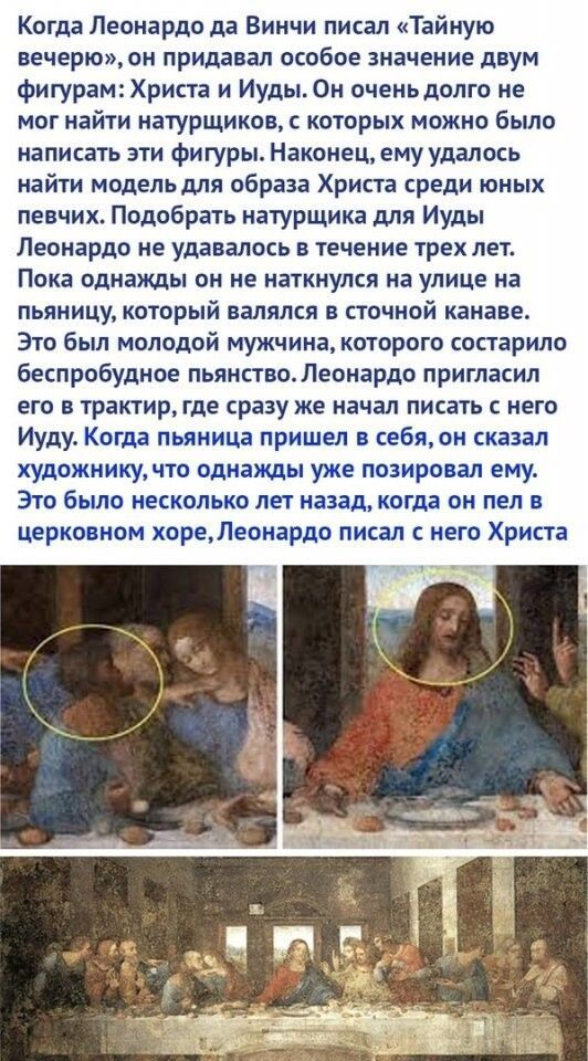 Когда Леонардо да Винчи писал Тайную вечерюон придавал особое значение двум фигурам Христа и Иудьь Он оченьдолго не мог найти натурщиков с которых можно было написать эти фигуры Наконец ему удалось найти модельдля образа Христа среди юных певчих Подобрать натурщика для Иуды Леонардо не удавалось течение трех лет Пока однажды он не наткнулся на улице на пьяницу который валялся сточной канаве Это бы