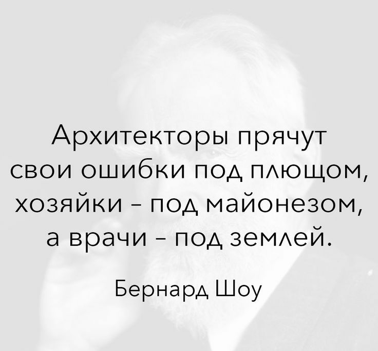 Архитекторы прячут свои ошибки под ПАЮЩОМ хозяйки под майонезом а врачи под зеМАей Бернард Шоу