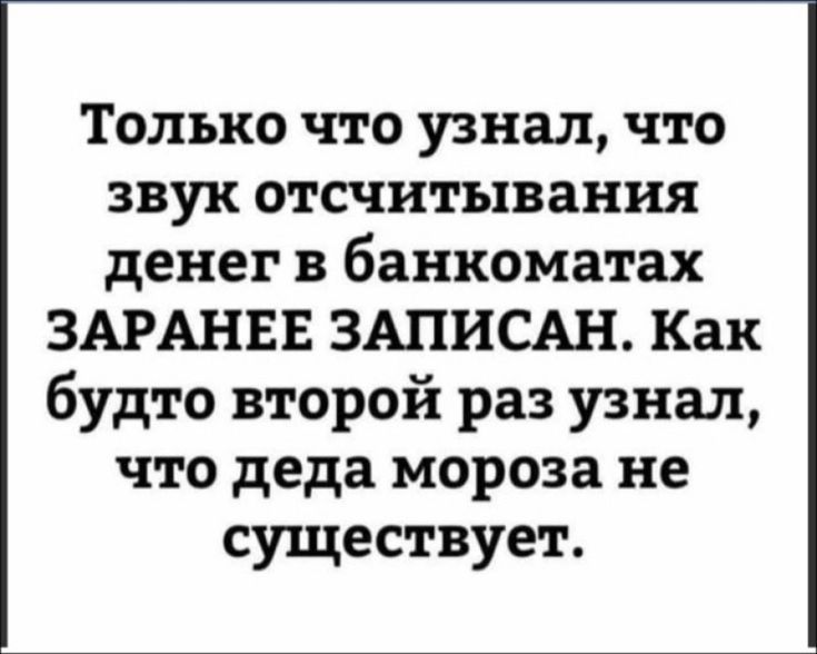 Только что узнал что звук отсчитывания денег в банкоматах ЗАРАНЕЕ ЗАПИСАН Как будто второй раз узнал что деда мороза не существует