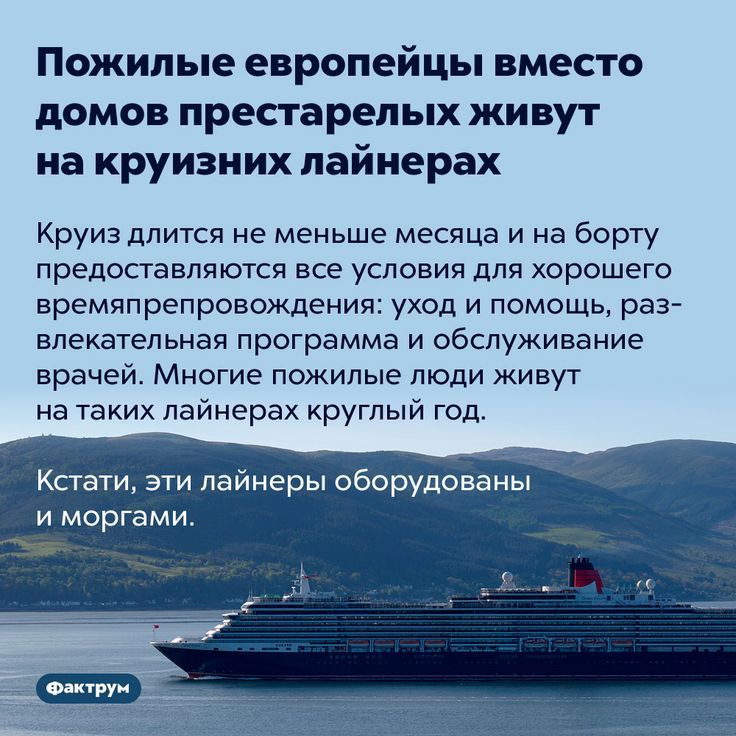 Пожилые европейцы вместо домов престарелых живут на круизних лайнерах Круиз длится не меньше месяца и на борту предоставляются все условия для хорошего времяпрепровождения уход и помощь раз влекательная программа и обслуживание врачей Многие пожилые люди живут на таких лайнерах круглый год Кстати эти лайнеры оборудованы и моргами