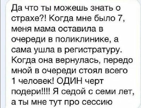 Да что ты можешь знать о страхе Когда мне было 7 меня мама оставила в очереди в поликлинике сама ушла в регистратуру Когда она вернулась передо мной в очереди стоял всего 1 человек ОДИН черт подери Я седой с семи лет а ты мне тут про сессию