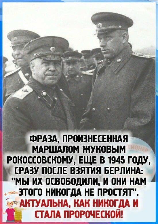 ФРАЗА ПРОИЗНЕСЕННАЯ МАРШАЛОМ ЖУКОВЫМ РОНОССОВСНОМУ ЕЩЕ В 1945 ГОДУ СРАЗУ ПОСЛЕ ВЗЯТИЯ БЕРЛИНА МЫ ИХ ОСВОБОДИЛИ И ОНИ НАМ ЭТОГО НИКОГДА НЕ ПРОСТЯТ САИТУАЛЬНА НАН НИКОГДА И СТАЛА ПРОРОЧЕСНОИ