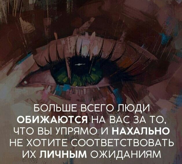 БОЛЬШЕ ВСЕГО ЛЮДИ ОБИЖАЮТСЯ НА ВАС ЗА ТО ЧТО ВЫ УПРЯМО И НАХАПЬНО НЕ ХОТИТЕ СООТВЕТСТВОВАТЬ ИХ ЛИЧНЫМ ОЖИДАНИЯМ