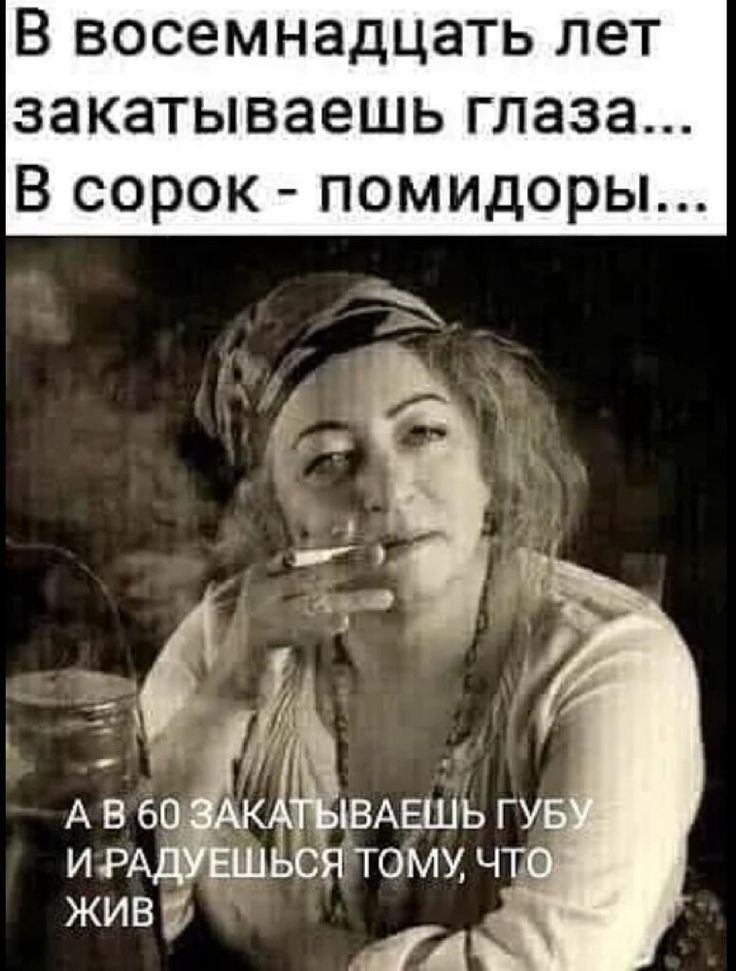 В восемнадцать лет закатываешь глаза В сорок помидоры
