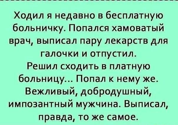 Ходил я недавно в бесплатную больничку Попался хамоватый врач выписал пару лекарств для галочки и отпустил Решил сходить в платную больницу Попал к нему же Вежливый добродушный импозантный мужчина Выписал правда то же самое