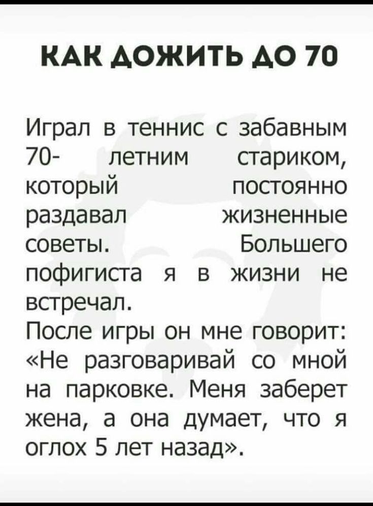 КАК АОЖИТЬ АО 70 Играл в теннис с забавным 70 летним стариком который постоянно раздавал жизненные советы Большего пофигиста я в жизни не встречал После игры он мне говорит Не разговаривай со мной на парковке Меня заберет жена а она думает что я оглох 5 лет назад