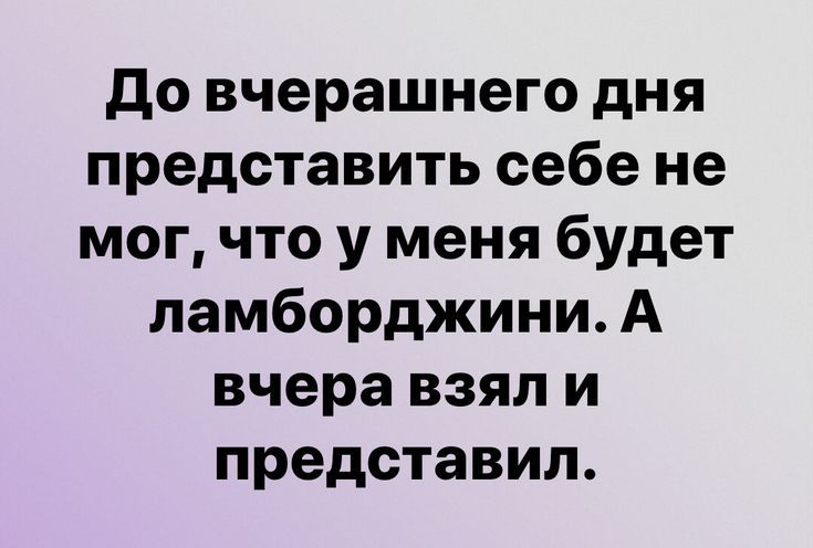 до вчерашнего дня представить себе не мог что у меня будет ламборджини А вчера взял и представил
