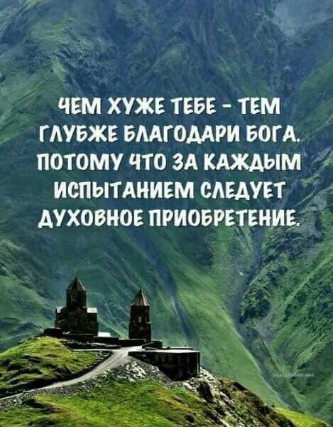 ЧЕМ ХУЖЕ ТЕБЕ ТЕМ ГАУБЖЕ БМГОМРИ БОГА ПОТОМУ ЧТО ЗА КАЖАЫМ ИСПЫТАНИЕМ СЛЕДУЕТ ДУХОВНОЕ ПРИОБРЕТЕНИЕ