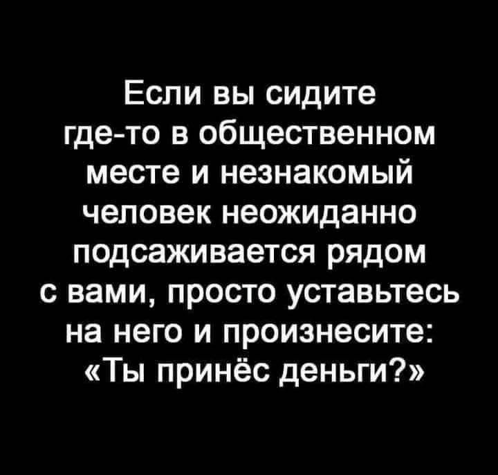 Если вы сидите где то в общественном месте и незнакомый человек неожиданно подсаживается рядом с вами просто уставьтесь на него и произнесите Ты принёс деньги