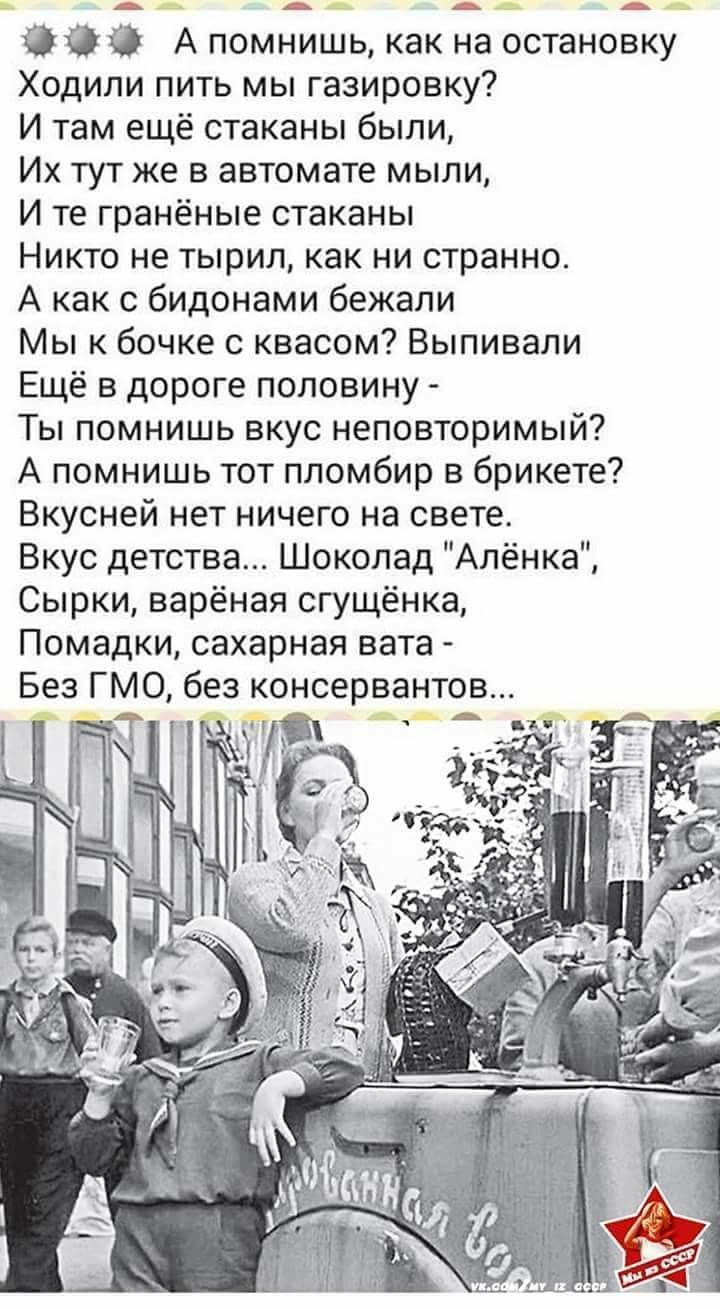 999 А помнишь как на остановку Ходили пить мы газировку И там ещё стаканы были Их тут же в автомате мыли И те гранёные стаканы Никто не тырил как ни странно А как с бидонами бежали Мы к бочке квасом Выпивали Ещё в дороге половину Ты помнишь вкус неповторимый А помнишь тот пломбир в брикете Вкусней нет ничего на свете Вкус детства Шоколад Алёнка Сырки варёная сгущёнка Помадки сахарная вата Без ГМО 