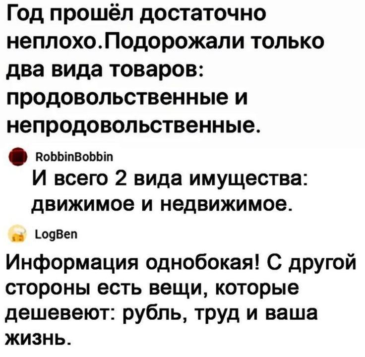 Год прошёл достаточно неплохоПодорожали только два вида товаров продовольственные и непродовольственные ппьЬіпвовып И всего 2 вида имущества ДВИЖИМОЕ И недвижимое шамп Информация однобокая С другой стороны есть вещи которые дешевеют рубль труд и ваша жизнь