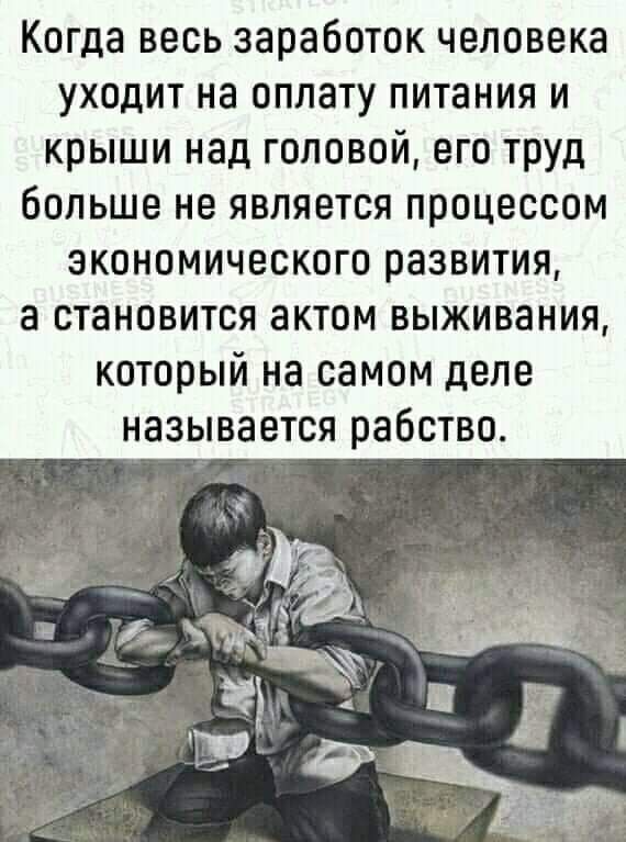 Когда весь заработок человека уходит на оплату питания и крыши над головой его труд больше не является процессом экономического развития а становится актом выживания который на самом деле НЗЗЫВЗЕТСЯ рабство