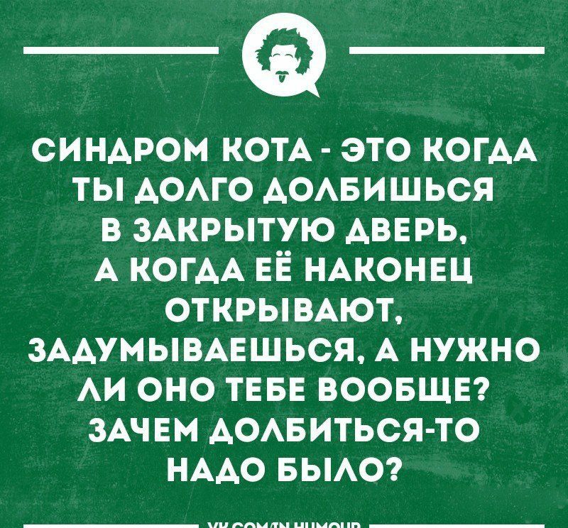 синдром КОТА это КОГАА ты АОАГО АОАБИШЬСЯ в зАкрытую дверь А КОГАА ЕЁ НАКОНЕЦ открымют ЗААУМЫВАЕШЬСЯ А нужно АИ оно ТЕБЕ воовщп ЗАЧЕМ АОАБИТЬСЯ ТО нмо вьмо г
