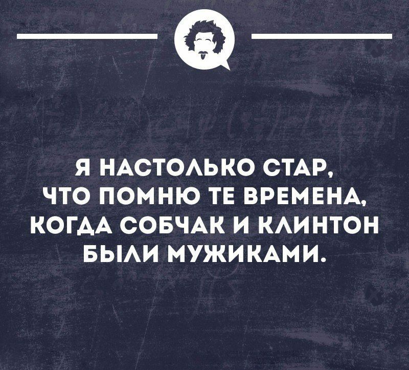 _Ф Я НАСТОАЬКО СТАР ЧТО ПОМНЮ ТЕ ВРЕМЕНА КОГАА СОБЧАК И КАИНТОН БЫАИ МУЖИКАМИ