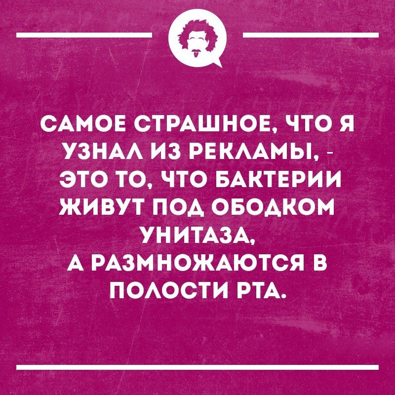 _Ф САМОЕ СТРАШНОЕ ЧТО Я УЗНАА ИЗ РЕКААМЫ ЭТО ТО ЧТО БАКТЕРИИ ЖИВУТ ПОА ОБОАКОМ УНИТАЗА А РАЗМНОЖАЮТСЯ В ПОАОСТИ РТА