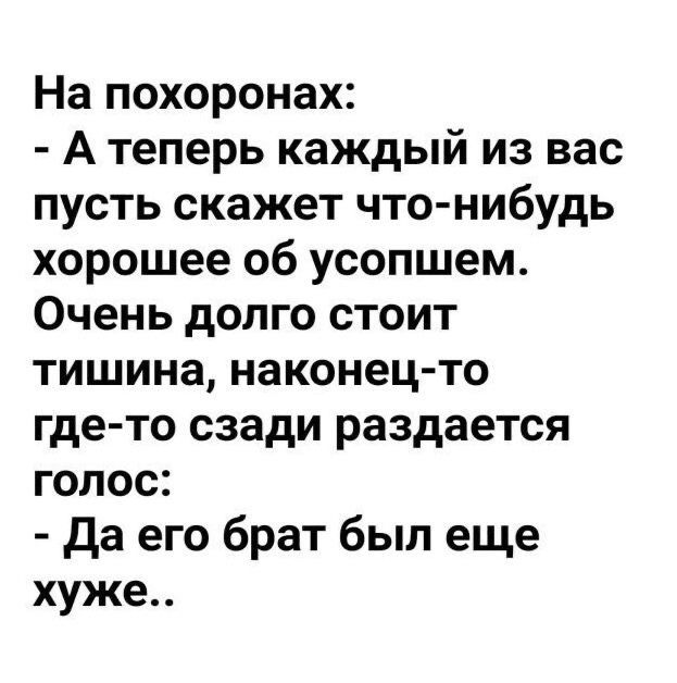 На похоронах А теперь каждый из вас пусть скажет что нибудь хорошее об усопшем Очень долго стоит тишина наконец то где то сзади раздается голос да его брат был еще хуже