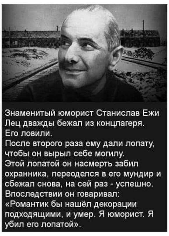 Знаменитый юморист Станислав Ежи Лец дважды бежал из концлагеря Егп ловили После второго раза ему дали лопату чтобы он вырьш себе могилут Этой лопатой он насмерть забил охранника переоделся в его мундир и сбежал снова на сей ра успешно Впоследствии он говаривал Романтик бы нашёл декорации подходящими и умер Я юморист Я убил его лопатой