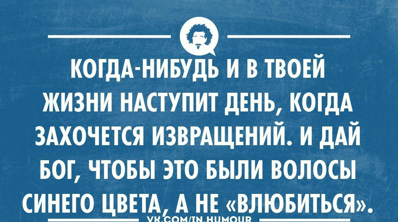 КОГДА НИБУДЬ И В ТВОЕЙ ЖИЗНИ НАСТУПИТ ДЕНЬ КОГДА ЗАХОЧЕТСЯ ИЗВРАЩЕНИЙ И ДАЙ БОГ ЧТОБЫ ЭТО БЫЛИ ВОЛОСЫ СИНЕГО ЦВЕТА А НЕ ВЛЮБИТЬСЯ 3нА аВВар АЕАа