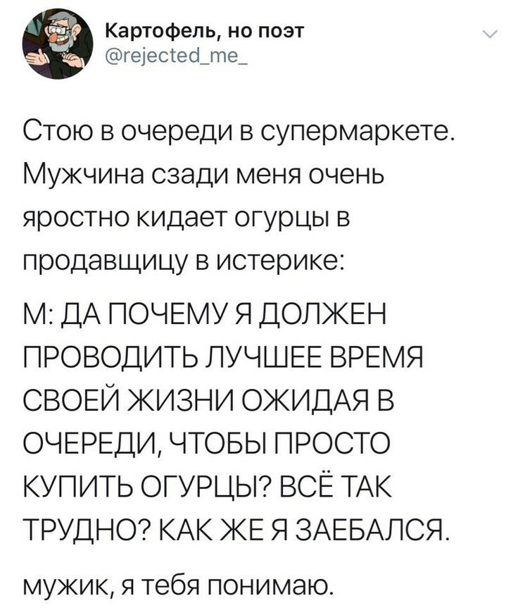 Картсфепь о поэт ге1есес1_гпе_ Стою в очереди в супермаркете Мужчина сзади меня очень яростно кидает огурцы в продавщицу в истерике М ДА ПОЧЕМУ Я ДОЛЖЕН ПРОВОДИТЬ ЛУЧШЕЕ ВРЕМЯ СВОЕЙ ЖИЗНИ ОЖИДАЯ В ОЧЕРЕДИ ЧТОБЫ ПРОСТО КУПИТЬ ОГУРЦЫ ВСЁ ТАК ТРУДНО КАК ЖЕ Я ЗАЕБАЛСЯ МУЖИК Я тебя понимаю