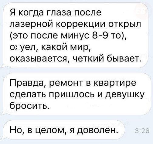 Я когда глаза после лазерной коррекции открыл это после минус 89 то о уел какой мир оказывается четкий бывает Правда ремонт в квартире сделать пришлось и девушку бросить Но в целом я доволен