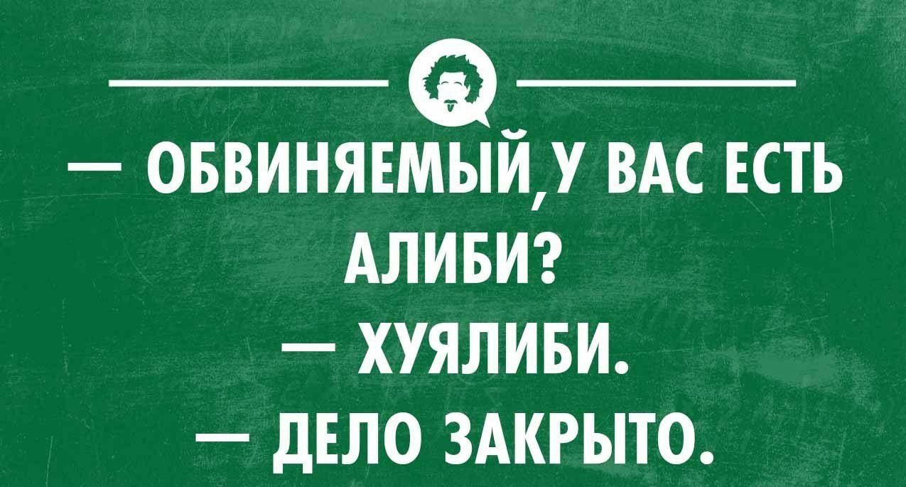 ОБВИНЯЕМЫЙУ ВАС ЕСТЬ АЛИБИ ХУЯЛИБИ ДЕЛО ЗАКРЫТО