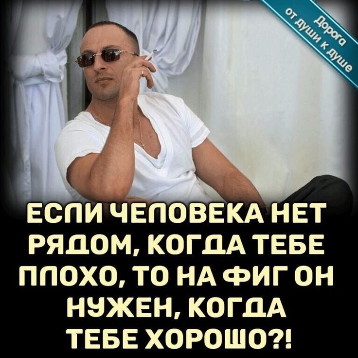РЯДОМ КОГДА ТЕБЕ ППОХО ТО НА ФИГ ОН НВЖЕН КОГДА ТЕБЕ ХОРОШО