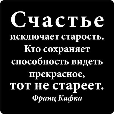 Счастье исключает старость Кто сохраняет способность видеть прекрасное тот не стареет Франц Кафка