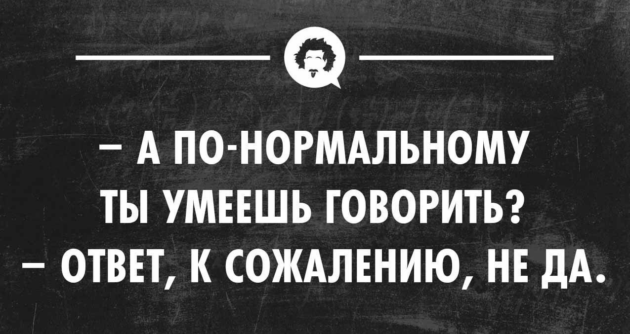 А ПО НОРМАЛЬНОМУ ТЫ УМЕЕШЬ ГОВОРИТЬ ОТВЕТ К СОЖАЛЕНИЮ НЕ ДА