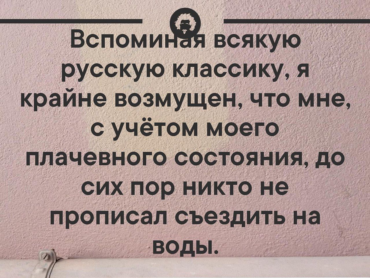 ВспоминЁп всякую русскую классику я крайне возмущен что мне с учётом моего плачевного состояния до сих пор никто не прописал съездить на _ воды 7