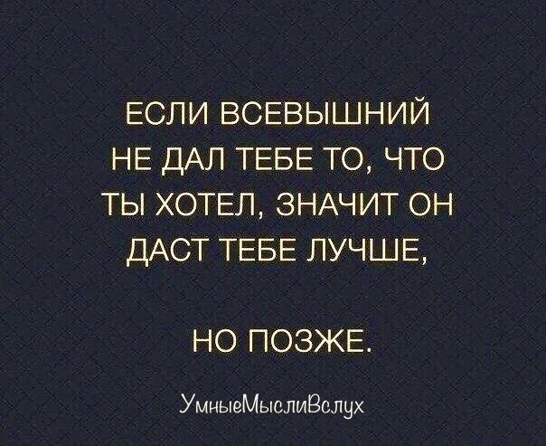 ЕСЛИ ВСЕВЫШНИЙ НЕ ДАЛ ТЕБЕ ТО ЧТО ТЫ ХОТЕЛ ЗНАЧИТ ОН ДАСТ ТЕБЕ ЛУЧШЕ НО ПОЗЖЕ УмцыеМыслиВслух