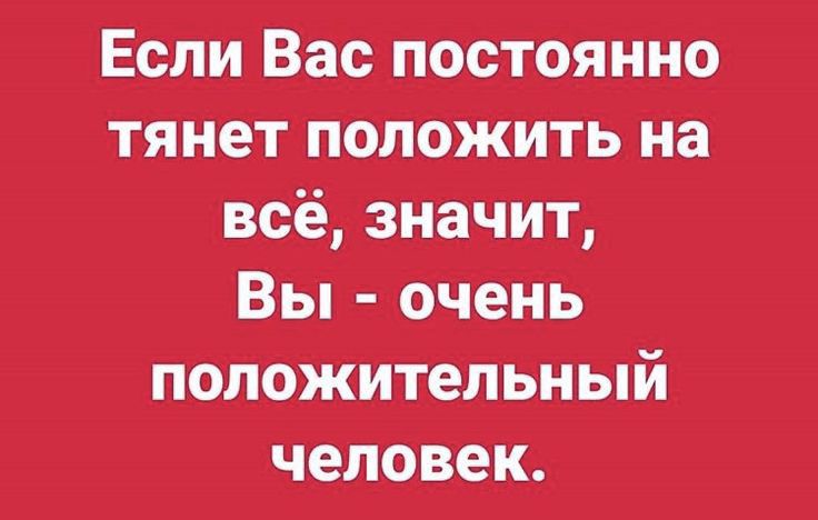 Если Вас постоянно тянет положить на всё значит вы очень положительный человек