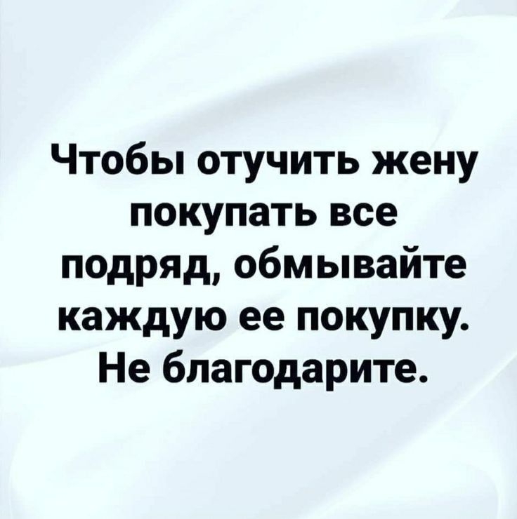 Чтобы отучить жену покупать все подряд обмывайте каждую ее покупку Не бпагодарите