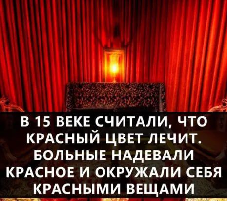 Ф В 15 ВЕКЕ СЧИТАЛИ ЧТО КРАСНЫЙ ЦВЕТ ЛЕЧИТ БОЛЬНЫЕ НАДЕВАЛИ КРАСНОЕ И ОКРУЖАЛИ СЕБЯ __РАСНЬНШ ВЕЩАМИ