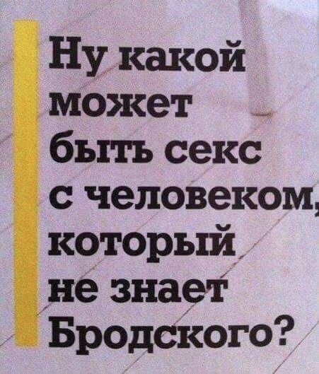 Ну какой может _ быть секс с человеком который не знает Бродского