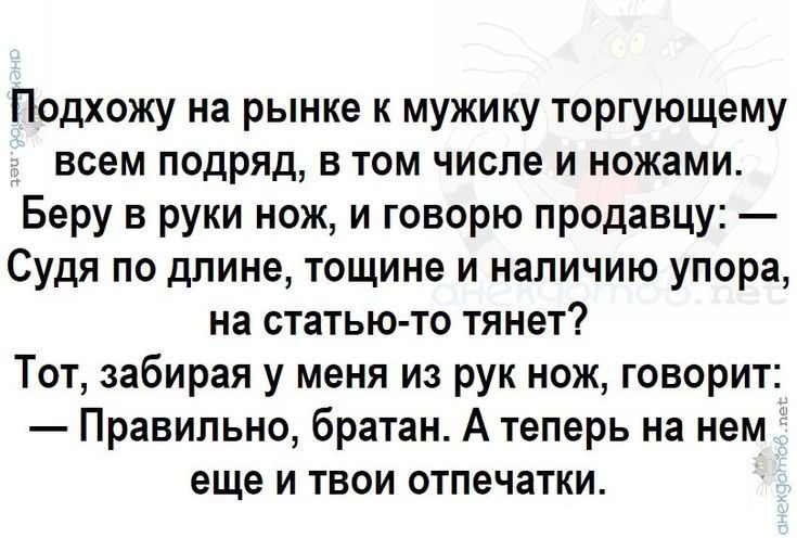 Подхожу на рынке к мужику торгующему всем подряд в том числе и ножами Беру в руки нож и говорю продавцу Судя по длине тощине и наличию упора на статью то тянет Тот забирая у меня из рук нож говорит Правильно братан А теперь на нем еще и твои отпечатки