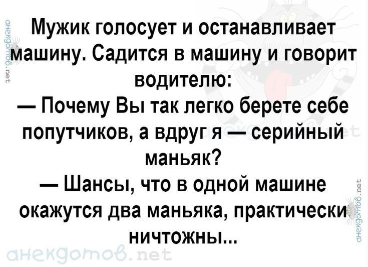 Мужик голосует и останавливает машину Садится в машину и говорит водителю Почему Вы так легко берете себе попутчиков а вдруг я серийный маньяк Шансы что в одной машине окажутся два маньяка практически ничтожны