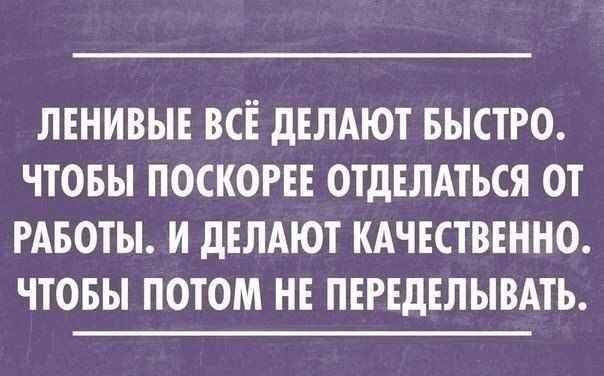 ЛЕНИВЫЕ ВСЁ дЕЛАЮТ БЫСТРО ЧТОБЫ ПОСКОРЕЕ ОТДЕЛАТЬСЯ ОТ РАБОТЫ И дЕЛАЮТ КАЧЕСТВЕННО ЧТОБЫ ПОТОМ НЕ ПЕРЕДЕЛЫВАТЬ