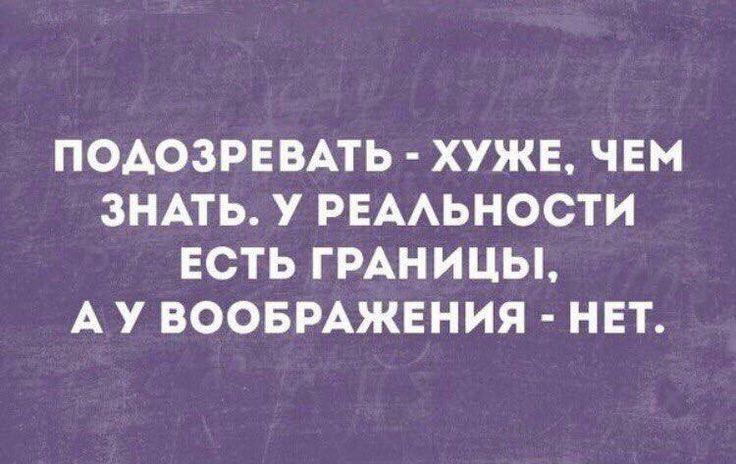 ПОАОЗРЕВАТЬ ХУЖЕ ЧЕМ ЗНАТЬ У РЕАЬНОСТИ ЕСТЬ ГРАНИЦЫ А У ВООБРАЖЕНИЯ НЕТ