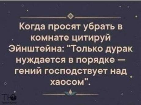 ___ Когда просят убрать в комнате цитируй Эйнштейна Только дурак нуждается в порядке гений господствует над _ хаосом о
