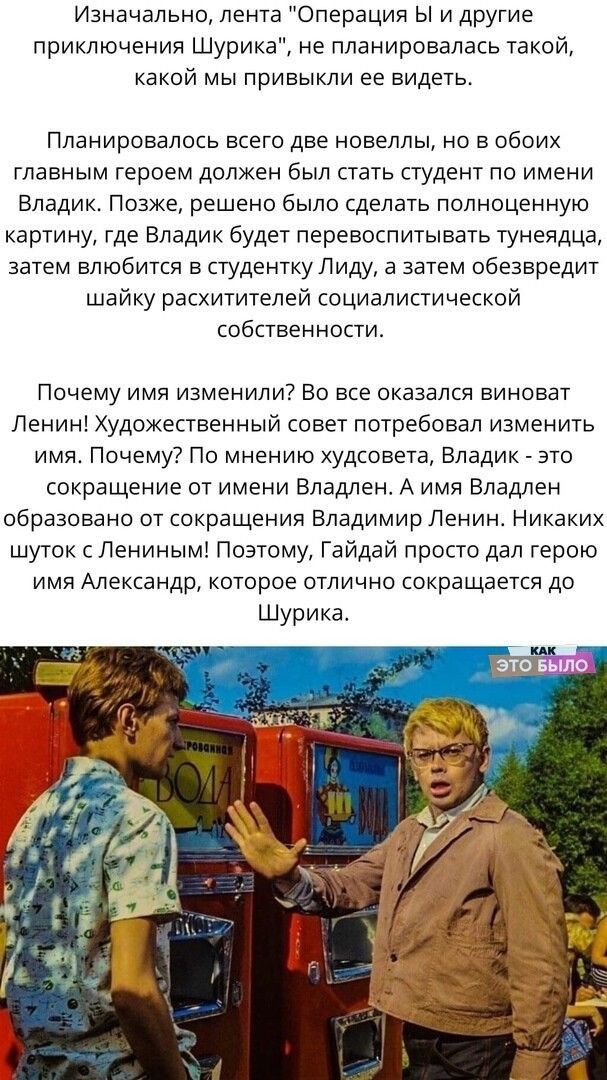 Изначально лента Операция ы и другие приключения Шурика не планировалась такой какой мы привыкли ее видеть Планировалось всего две новеллы но в обоих тлавным героем должен был стать студент по имени Владико Позже решено Было сделать полноценную картину где Владик будет перевоспитывагь гунеядца затем влюбится в студентку Лиду а затем обезвредит шайку расхитителей социалистической собственности Поче