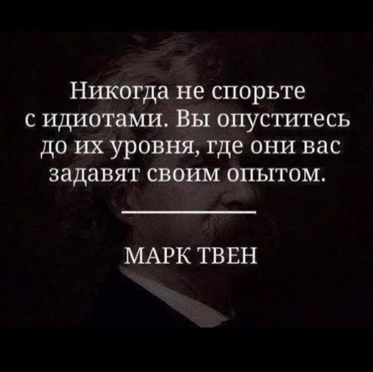 Никогда не спорьте с идиотами Вы опуститесь до их уровня где они вас задавят своим опытом МАРК ТВ ЕН