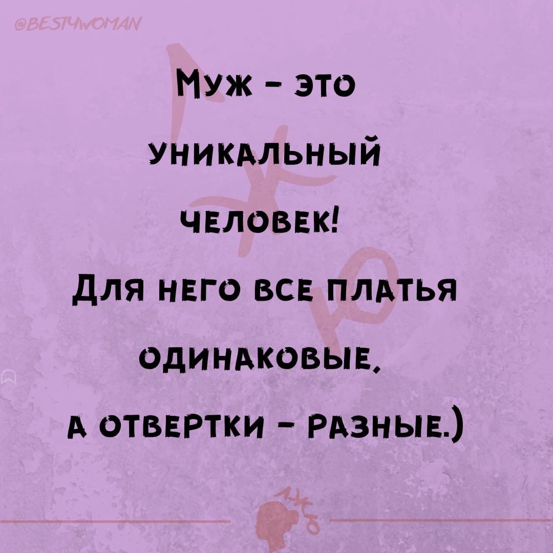 Муж это уникьльный ЧЕЛОВЕК для него вс ПЛАТЬЯ одинаковы А отвертки РАЗНЫЕ