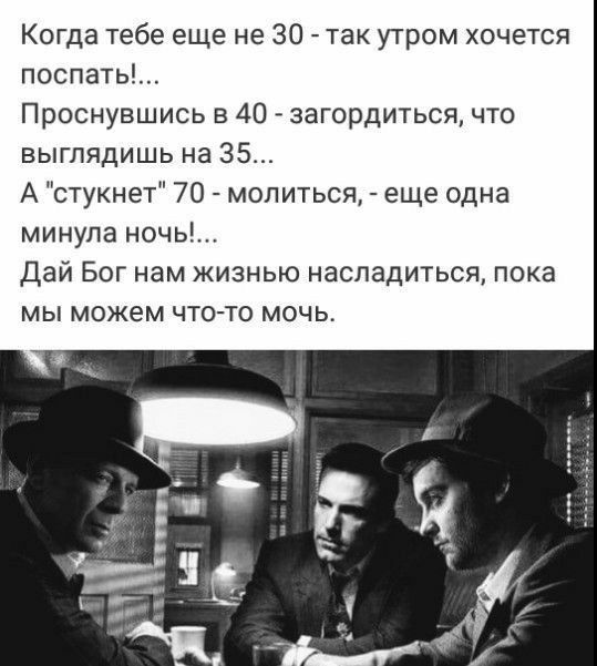 Когда тебе еще не 30 так утром хочется поспать Проснувшись в 40 загордиться что выглядишь на 35 А стукнет 70 молиться еще одна минупа ночь Дай Бог нам жизнью насладиться пока мы можем чтото мочь