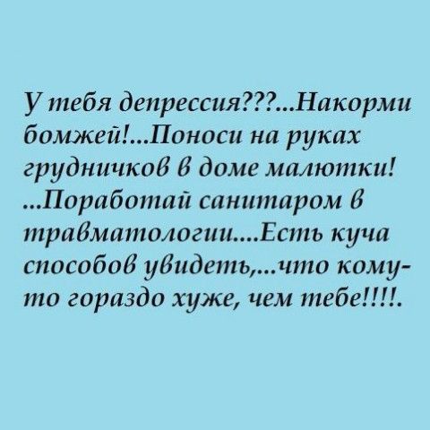 У тебя депрессияНикорми бомжейПоноси на руках грудничков В доме малютки Порабопшй санитаром в трибмитологинЕсть кучи способов увидетьчто кому то гориздо хуже чем тебе