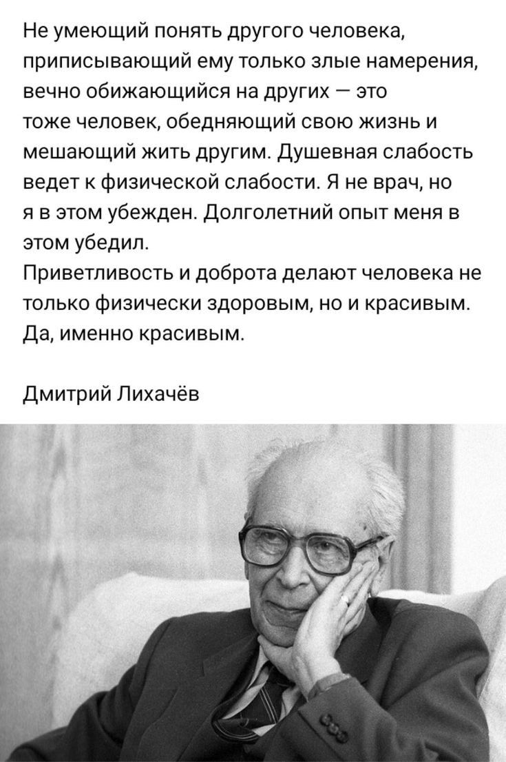 Не умеющий понять другого человека приписывающий ему только злые намерения вечно обижающийся на других это тоже человек обедняющий свою жизнь и мешающий жить другим Душевная слабость ведет к Физической слабости Я не врач не я в этом убежден допгопетний опыт меня в этом убедил Приветливость и доброта делают человека не только физически здоровым но и красивым Да именно красивым Дмитрий Лихачев