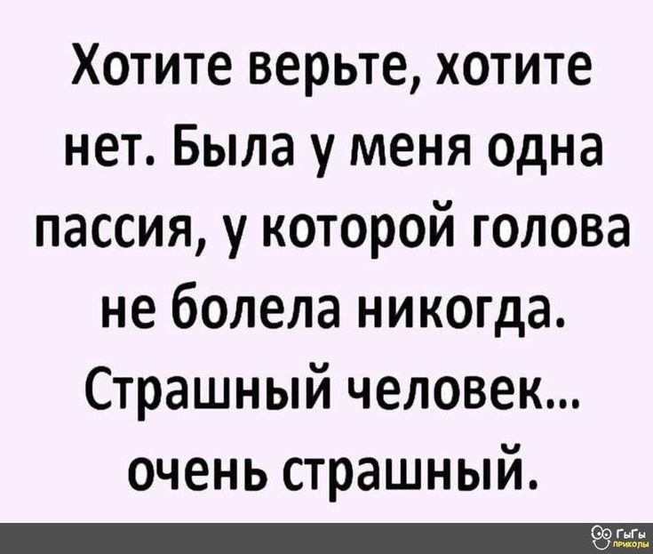 Хотите верьте хотите нет Была у меня одна пассия у которой голова не болела никогда Страшный человек очень страшный