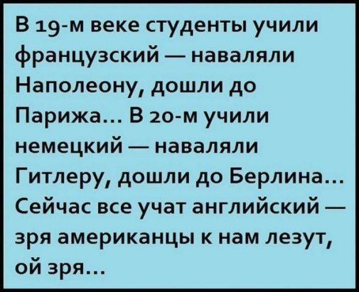 В 19 м веке студенты учили французский наваляли Наполеону дошли до Парижа В 20 м учили немецкий наваляли Гитлеру дошли до Берлина Сейчас все учат английский зря американцы к нам лезут ой зря